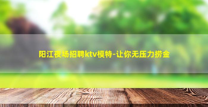 阳江夜场招聘ktv模特-让你无压力捞金